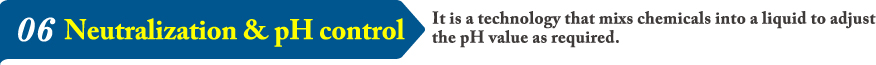 06It is a technology that mixs chemicals into a liquid to adjust the pH value as required.