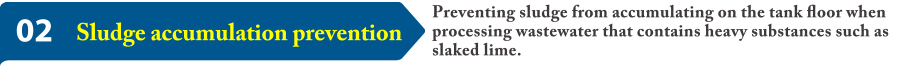 02 Sludge accumulation prevention: Preventing sludge from accumulating on the tank floor when processing wastewater that contains heavy substances such as slaked lime.