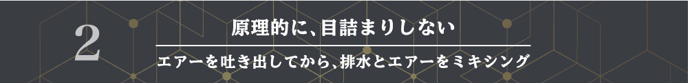 原理的に、目詰まりしない エアーを吐き出してから、排水とエアーをミキシング