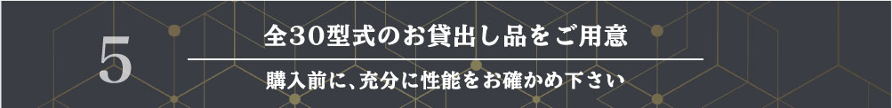 全30型式のお貸出し品をご用意
購入前に、充分に性能をお確かめ下さい