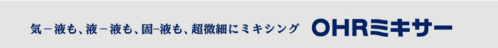 気−液も、 液−液も、 固–液も、超微細にミキシング OHRミキサー